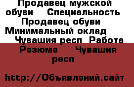 Продавец мужской обуви  › Специальность ­ Продавец обуви  › Минимальный оклад ­ 600 - Чувашия респ. Работа » Резюме   . Чувашия респ.